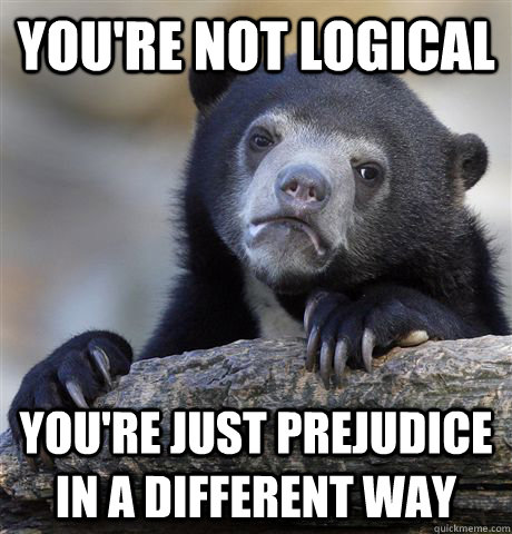 You're not logical You're just prejudice in a different way  Confession Bear