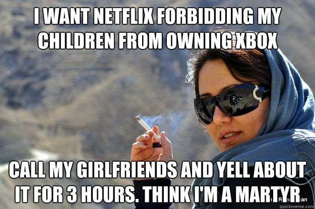 I WANT NETFLIX FORBIDDING MY CHILDREN FROM OWNING XBOX CALL MY GIRLFRIENDS AND YELL ABOUT IT FOR 3 HOURS. THINK I'M A MARTYR  PERSIAN MOM