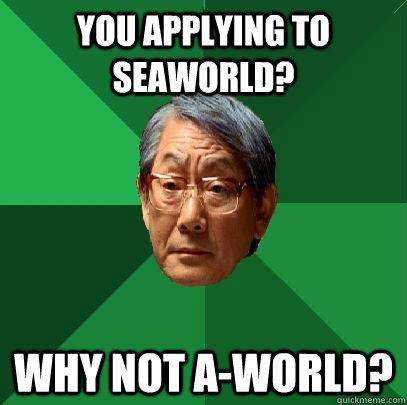 You applying to Seaworld? Why not A-world?  High Expectations Asian Father