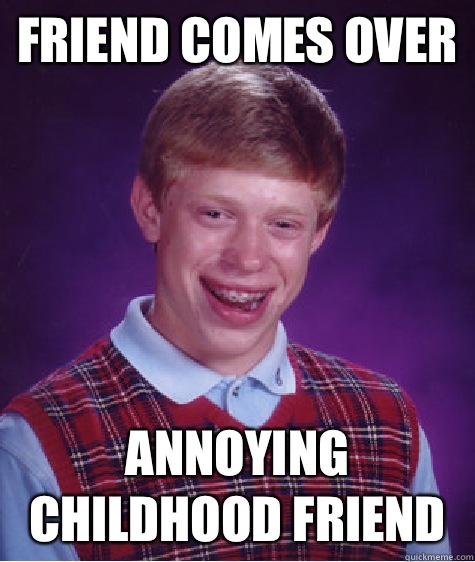 Friend comes over Annoying childhood friend  Bad Luck Brian