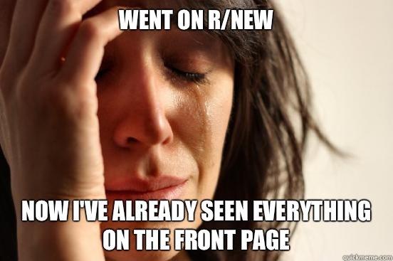 Went on r/new Now I've already seen everything on the front page  First World Problems