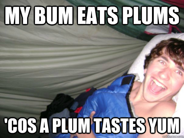 my bum eats plums 'cos a plum tastes yum  