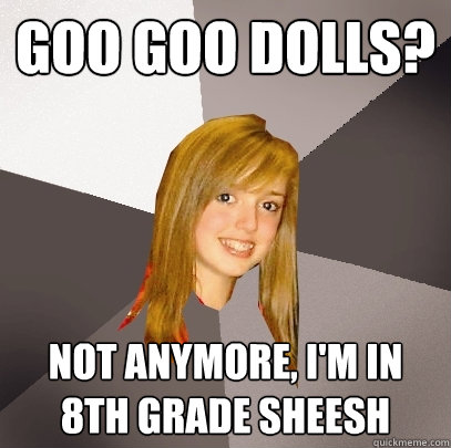 goo goo dolls? not anymore, I'm in 8th grade sheesh  Musically Oblivious 8th Grader