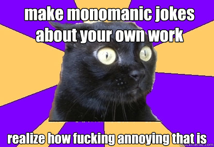 make monomanic jokes about your own work realize how fucking annoying that is  Anxiety Cat