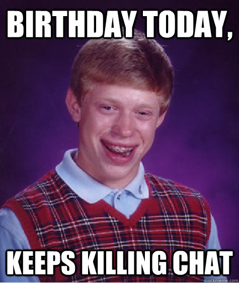 Birthday today,  keeps killing chat  Bad Luck Brian