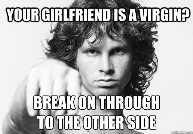 Your girlfriend is a virgin? break on through 
to the other side  