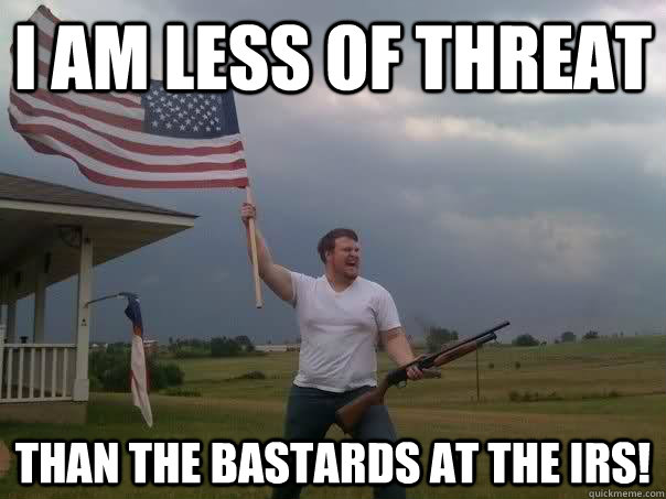 I am less of threat than the bastards at the IRS! - I am less of threat than the bastards at the IRS!  Overly Patriotic American