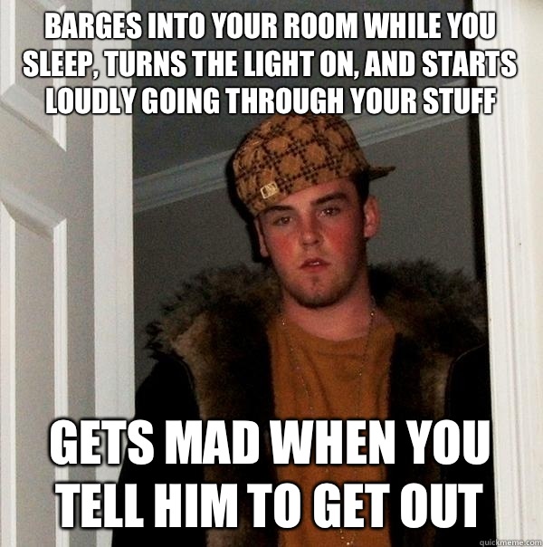 Barges into your room while you sleep, turns the light on, and starts loudly going through your stuff Gets mad when you tell him to get out - Barges into your room while you sleep, turns the light on, and starts loudly going through your stuff Gets mad when you tell him to get out  Scumbag Steve