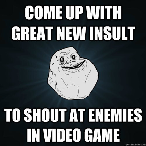 Come up with great new insult to shout at enemies in video game  Forever Alone