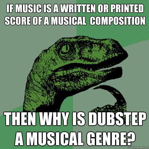 If music is a written or printed score of a musical  composition  Then why is Dubstep a musical genre? - If music is a written or printed score of a musical  composition  Then why is Dubstep a musical genre?  Philosoraptor