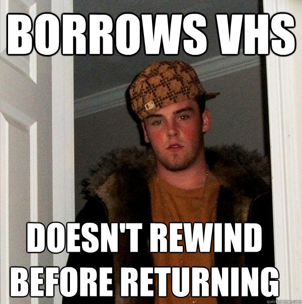 borrows vhs doesn't rewind before returning - borrows vhs doesn't rewind before returning  Scumbag Steve