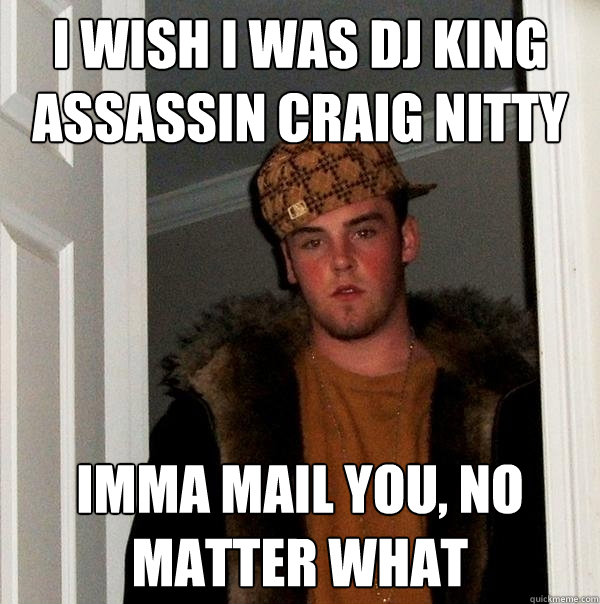 i wish i was Dj King Assassin Craig Nitty Imma mail you, no matter what  Scumbag Steve