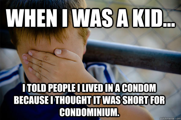 When I was a kid... I told people I lived in a condom because I thought it was short for condominium.   Confession kid