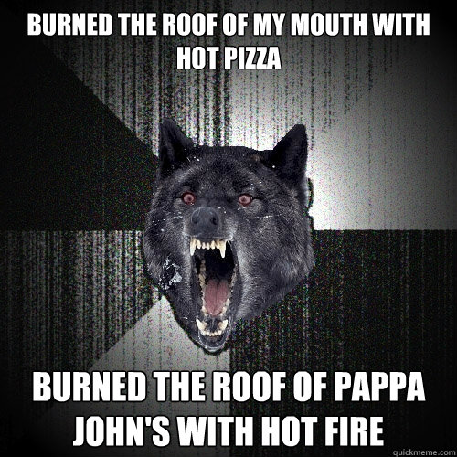 Burned the roof of my mouth with hot pizza burned the roof of pappa John's with hot fire   - Burned the roof of my mouth with hot pizza burned the roof of pappa John's with hot fire    Insanity Wolf