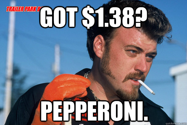 Got $1.38? Pepperoni.  Ricky Trailer Park Boys