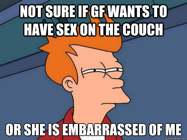 Not sure if GF wants to have sex on the couch Or she is embarrassed of me  Futurama Fry