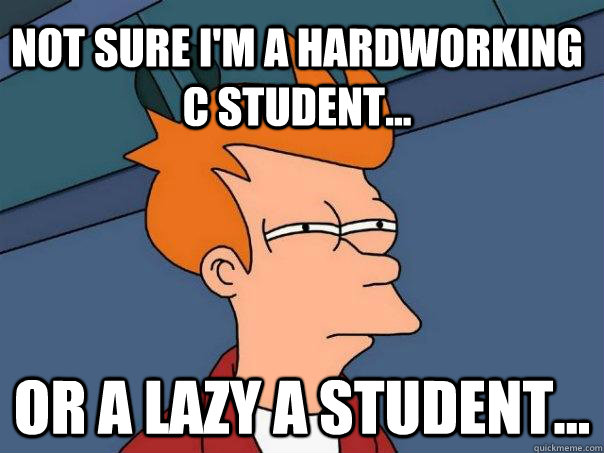 Not sure I'm a hardworking C student... Or a lazy A student...  Futurama Fry