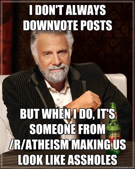 I don't always downvote posts but when I do, it's someone from /r/atheism making us look like assholes  The Most Interesting Man In The World