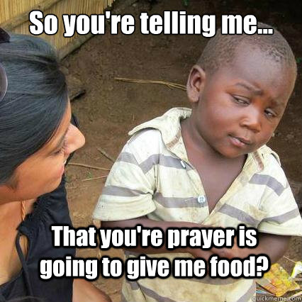 So you're telling me... That you're prayer is going to give me food?  So youre telling me