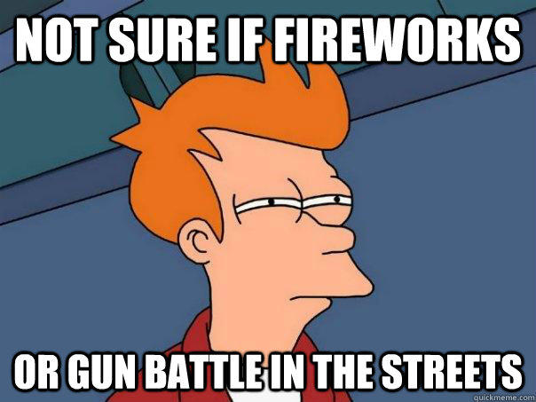 Not sure if fireworks  Or gun battle in the streets  