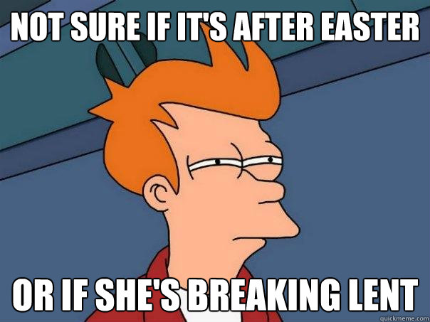 Not sure if it's after easter Or if she's breaking lent  Futurama Fry