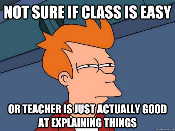 Not sure if class is easy Or teacher is just actually good at explaining things  Futurama Fry