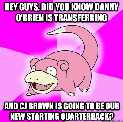 hey guys, did you know Danny O'Brien is Transferring  and CJ Brown is going to be our new starting quarterback?  Slowpoke