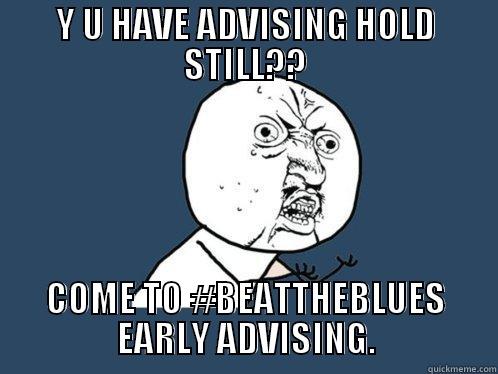 Y U  - Y U HAVE ADVISING HOLD STILL?? COME TO #BEATTHEBLUES EARLY ADVISING. Y U No