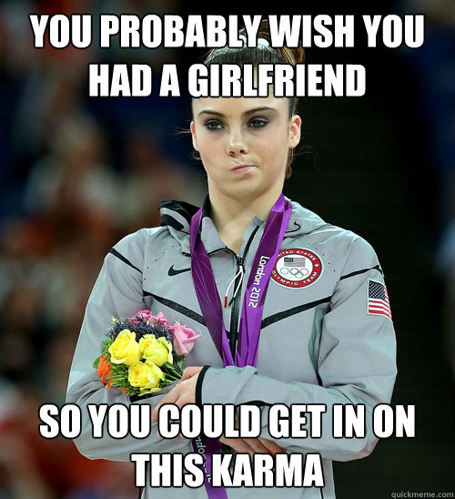 You probably wish you had a girlfriend So you could get in on this karma  McKayla Not Impressed