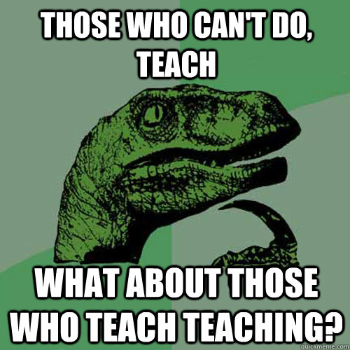 Those who can't do, teach What about those who teach teaching?  Philosoraptor