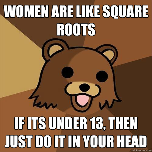 Women are like square roots if its under 13, then just do it in your head  Pedobear