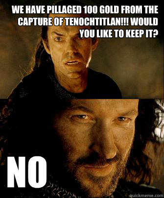 We have pillaged 100 gold from the capture of Tenochtitlan!!! Would you like to keep it? no - We have pillaged 100 gold from the capture of Tenochtitlan!!! Would you like to keep it? no  isildur no