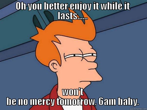 OH YOU BETTER ENJOY IT WHILE IT LASTS...... WON'T BE NO MERCY TOMORROW, 6AM BABY. Futurama Fry