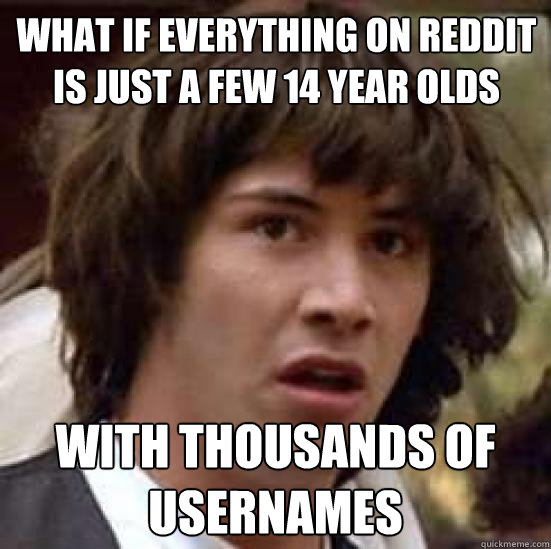 What if everything on reddit is just a few 14 year olds with thousands of usernames  conspiracy keanu