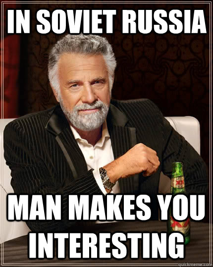 In Soviet Russia Man makes you interesting  The Most Interesting Man In The World