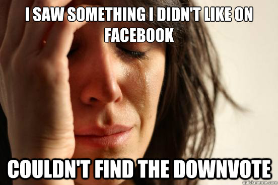 I saw something I didn't like on Facebook Couldn't find the downvote - I saw something I didn't like on Facebook Couldn't find the downvote  First World Problems