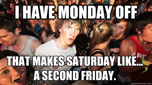 I have monday off that makes saturday like...
a second friday.  Sudden Clarity Clarence