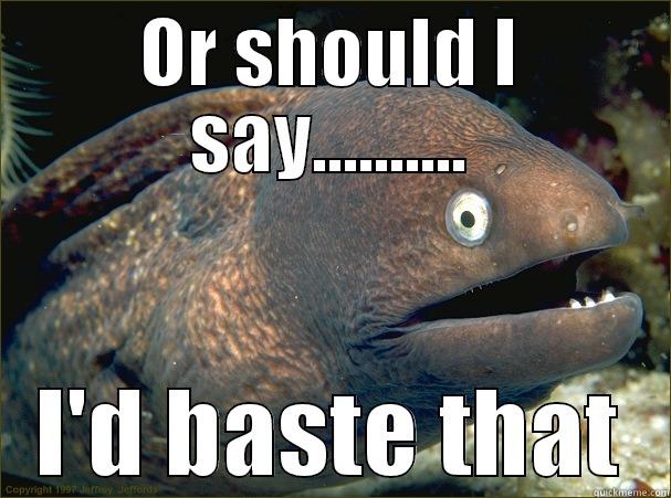 OR SHOULD I SAY.......... I'D BASTE THAT Bad Joke Eel