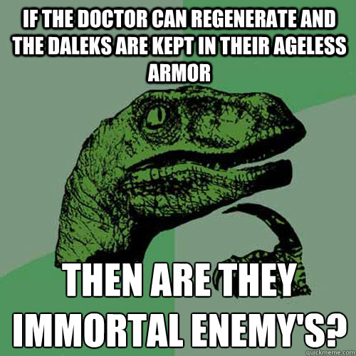 if the doctor can regenerate and the daleks are kept in their ageless armor  then are they immortal enemy's? - if the doctor can regenerate and the daleks are kept in their ageless armor  then are they immortal enemy's?  Philosoraptor