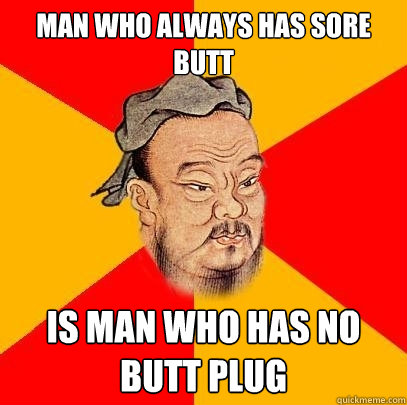 Man who always has sore butt is man who has no butt plug  Confucius says