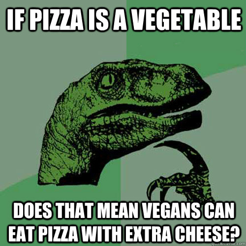 If pizza is a vegetable Does that mean vegans can eat pizza with extra cheese?  Philosoraptor