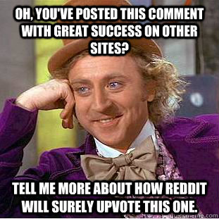 Oh, you've posted this comment with great success on other sites? Tell me more about how reddit will surely upvote this one.  Condescending Wonka