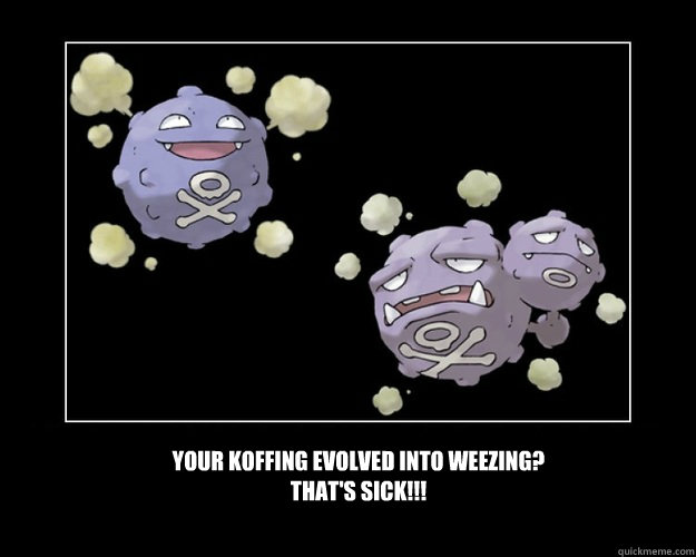 Your Koffing evolved into Weezing?
THAT's SICK!!! - Your Koffing evolved into Weezing?
THAT's SICK!!!  Koffing and Weezing