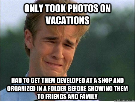 only took photos on vacations had to get them developed at a shop and organized in a folder before showing them to friends and family  1990s Problems