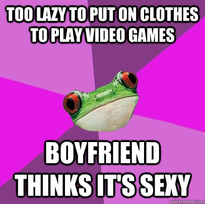 Too lazy to put on clothes to play video games Boyfriend thinks it's sexy - Too lazy to put on clothes to play video games Boyfriend thinks it's sexy  Foul Bachelorette Frog