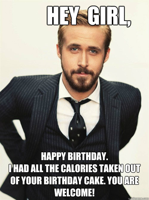  Hey  Girl, Happy Birthday. 
I had all the calories taken out of your birthday cake. You are welcome!
  ryan gosling happy birthday