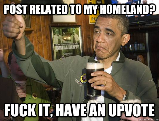 Post related to my homeland? Fuck it, have an upvote  Upvoting Obama