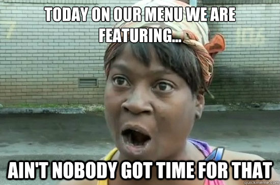 today on our menu we are featuring... ain't nobody got time for that  Aint nobody got time for that