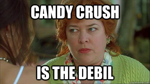 Candy Crush is the debil  Overly Protective Kathy Bates