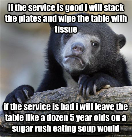 if the service is good i will stack the plates and wipe the table with tissue if the service is bad i will leave the table like a dozen 5 year olds on a sugar rush eating soup would  Confession Bear